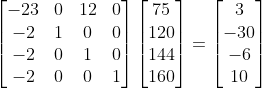 \begin{bmatrix}-23 & 0 & 12 & 0 \\ -2 & 1 & 0 & 0 \\ -2 & 0 & 1 & 0 \\ -2 & 0 & 0 & 1 \end{bmatrix} \begin{bmatrix} 75 \\ 120 \\ 144 \\ 160 \end{bmatrix} = \begin{bmatrix} 3 \\ -30 \\ -6 \\ 10 \end{bmatrix}